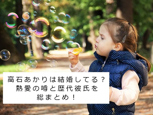 シャボン玉で遊んでいる女の子 記事タイトル：高石あかりは結婚してる？熱愛の噂と歴代彼氏を総まとめ！