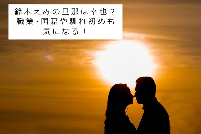 鈴木えみの旦那のイメージ写真 記事タイトル：鈴木えみの旦那は幸也？職業･国籍や馴れ初めも気になる！